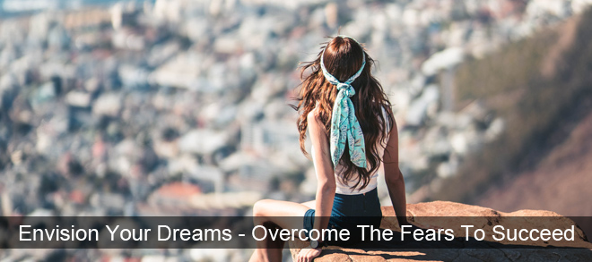 Envision Your Dreams - Overcome The Fears To Succeed